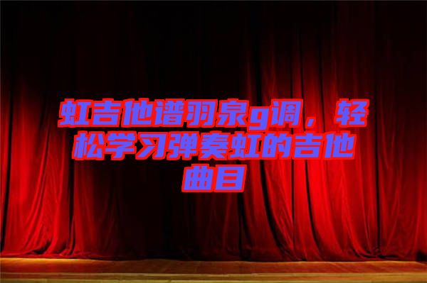 虹吉他譜羽泉g調(diào)，輕松學(xué)習(xí)彈奏虹的吉他曲目