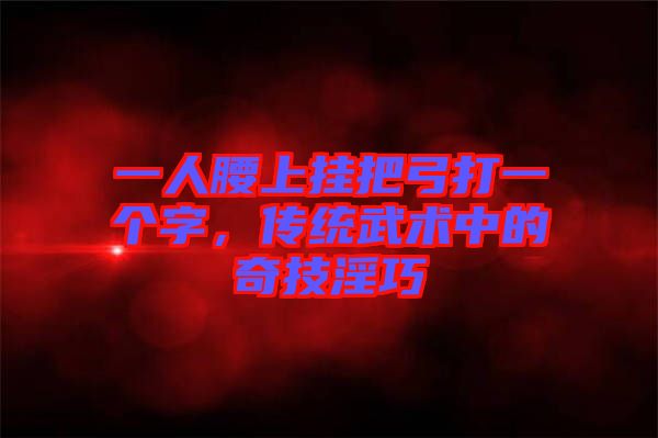 一人腰上掛把弓打一個字，傳統(tǒng)武術(shù)中的奇技淫巧