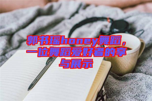 郭書瑤honey舞蹈，一位舞蹈愛好者的享與展示