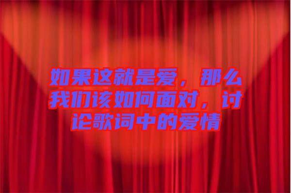 如果這就是愛，那么我們?cè)撊绾蚊鎸?duì)，討論歌詞中的愛情