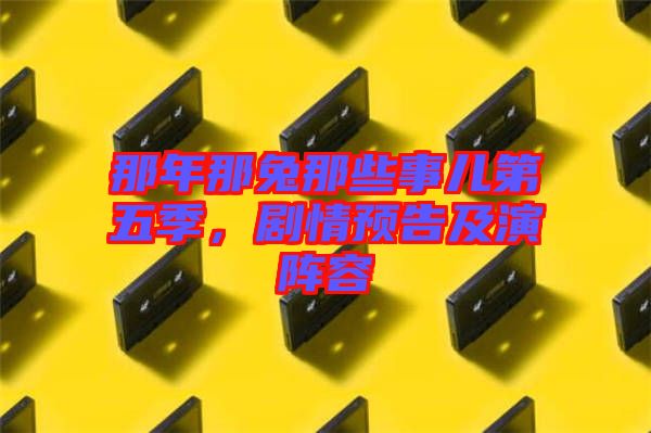 那年那兔那些事兒第五季，劇情預告及演陣容
