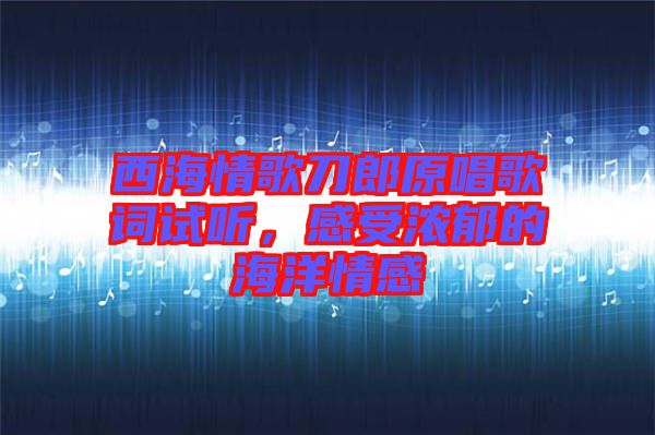 西海情歌刀郎原唱歌詞試聽，感受濃郁的海洋情感