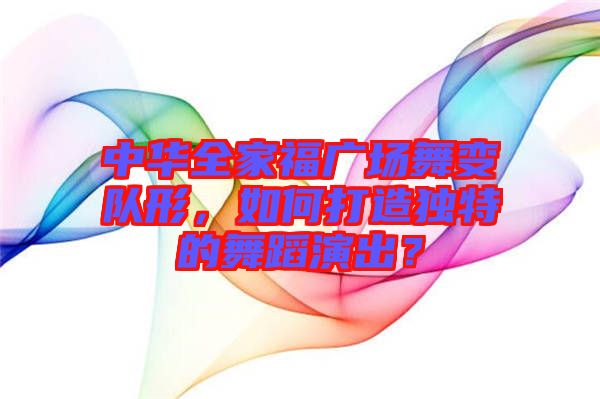 中華全家福廣場舞變隊形，如何打造獨特的舞蹈演出？