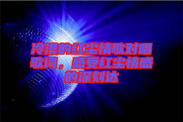 冷漠的紅塵情歌對唱歌詞，感受紅塵情感的深刻達(dá)