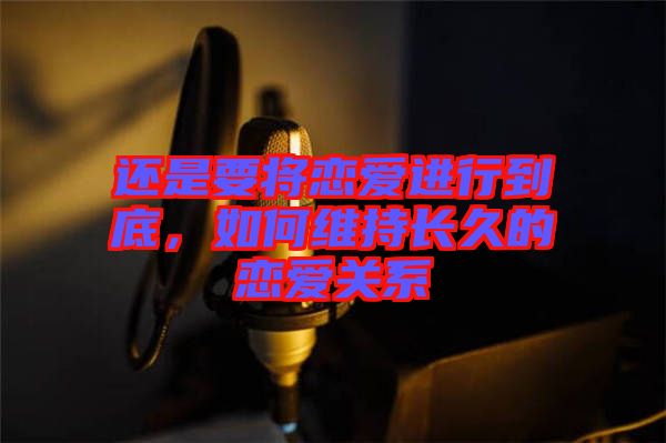 還是要將戀愛(ài)進(jìn)行到底，如何維持長(zhǎng)久的戀愛(ài)關(guān)系