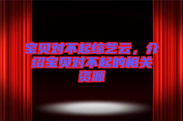 寶貝對(duì)不起綜藝云，介紹寶貝對(duì)不起的相關(guān)資源