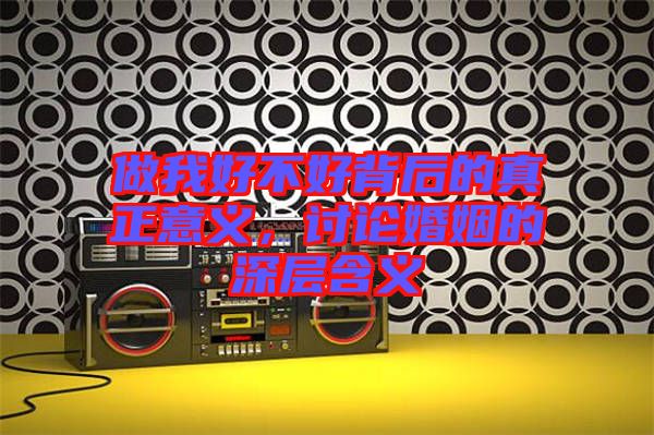 做我好不好背后的真正意義，討論婚姻的深層含義