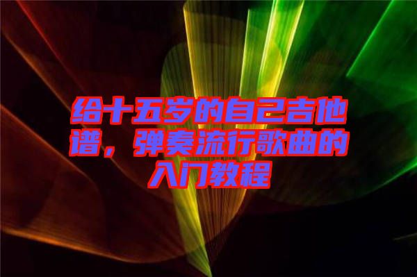 給十五歲的自己吉他譜，彈奏流行歌曲的入門教程