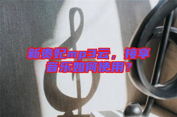 新貴妃mp3云，接享音樂如何使用？