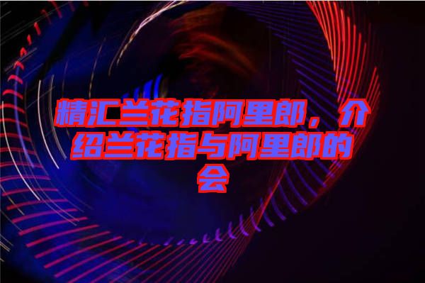精匯蘭花指阿里郎，介紹蘭花指與阿里郎的會(huì)