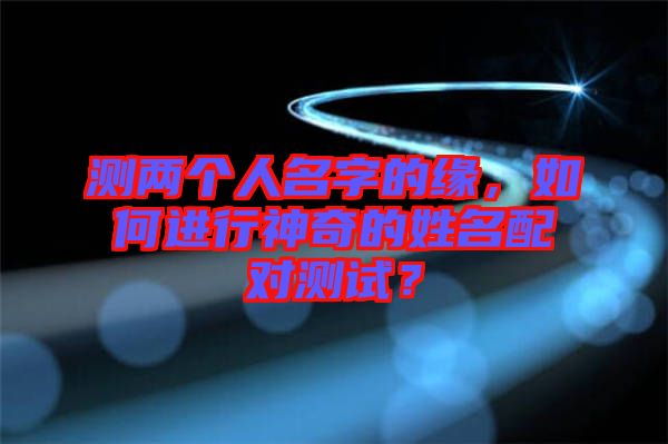 測(cè)兩個(gè)人名字的緣，如何進(jìn)行神奇的姓名配對(duì)測(cè)試？