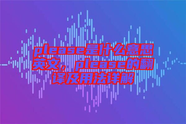 please是什么意思英文，please的翻譯及用法詳解