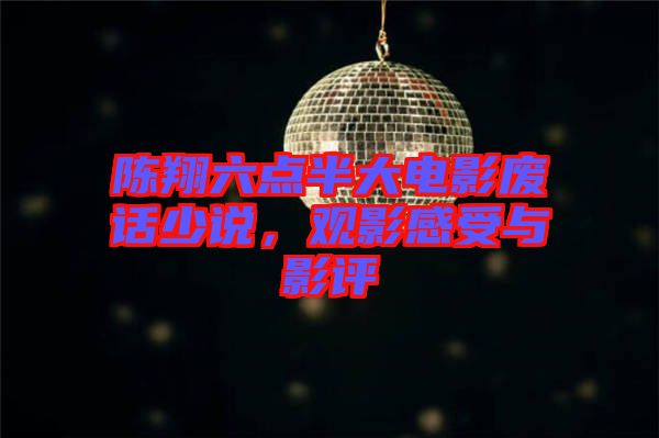 陳翔六點半大電影廢話少說，觀影感受與影評