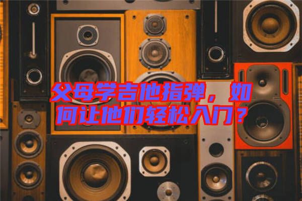 父母學(xué)吉他指彈，如何讓他們輕松入門？