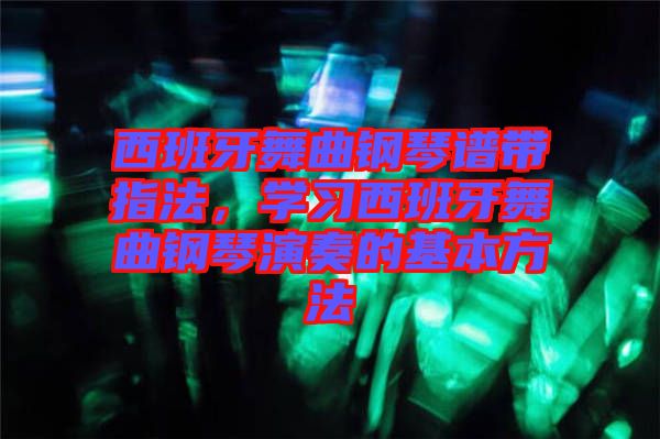 西班牙舞曲鋼琴譜帶指法，學(xué)習(xí)西班牙舞曲鋼琴演奏的基本方法