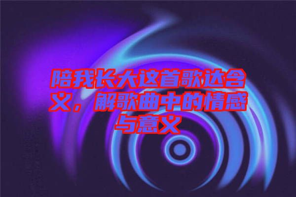 陪我長大這首歌達(dá)含義，解歌曲中的情感與意義