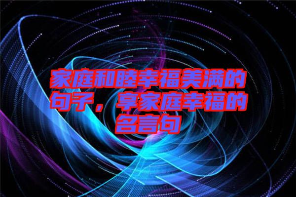 家庭和睦幸福美滿的句子，享家庭幸福的名言句