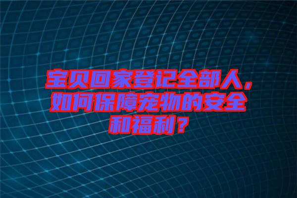 寶貝回家登記全部人，如何保障寵物的安全和福利？