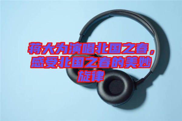 蔣大為演唱北國之春，感受北國之春的美妙旋律