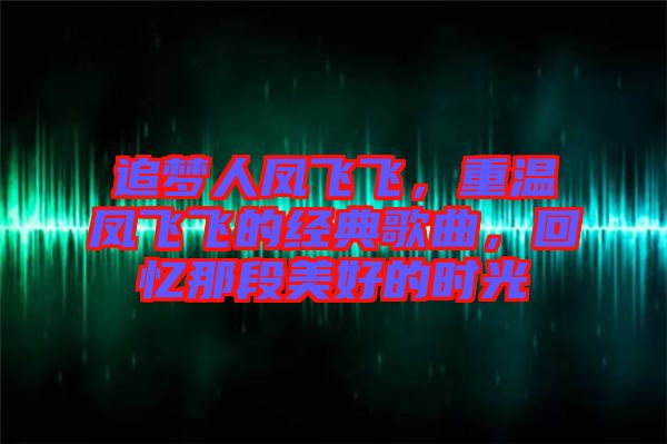 追夢人鳳飛飛，重溫鳳飛飛的經(jīng)典歌曲，回憶那段美好的時光