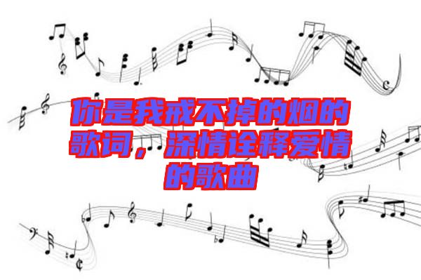 你是我戒不掉的煙的歌詞，深情詮釋愛情的歌曲