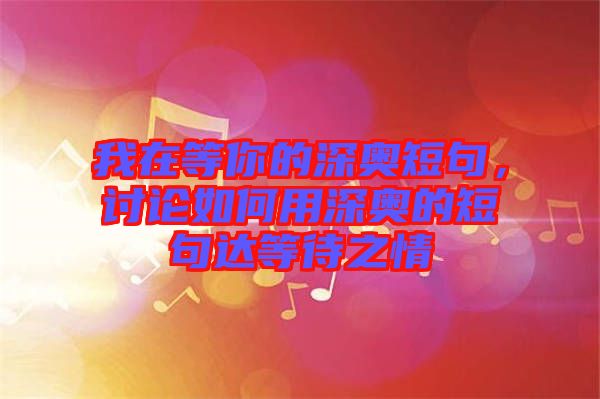 我在等你的深?yuàn)W短句，討論如何用深?yuàn)W的短句達(dá)等待之情