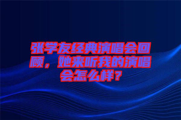 張學友經(jīng)典演唱會回顧，她來聽我的演唱會怎么樣？