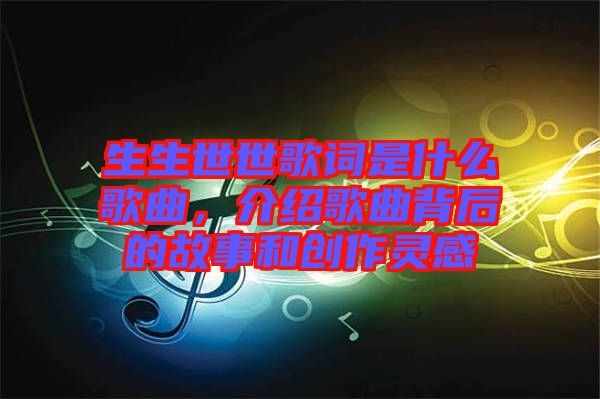 生生世世歌詞是什么歌曲，介紹歌曲背后的故事和創(chuàng)作靈感