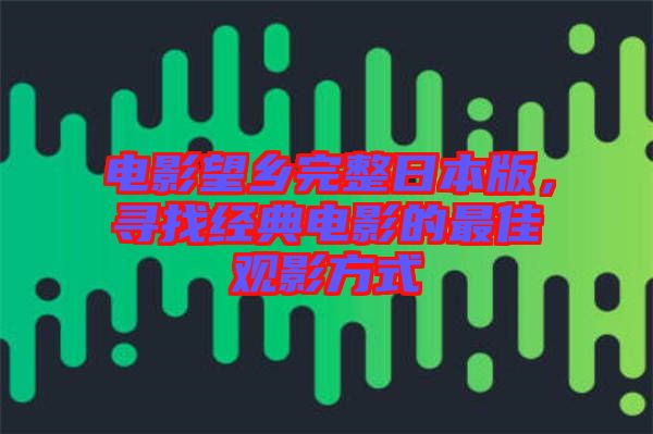 電影望鄉(xiāng)完整日本版，尋找經(jīng)典電影的最佳觀影方式