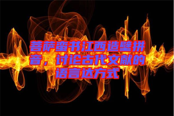 菩薩蠻書江西造壁拼音，討論古代文獻(xiàn)的語言達(dá)方式