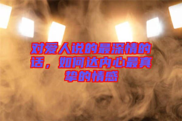 對(duì)愛人說的最深情的話，如何達(dá)內(nèi)心最真摯的情感