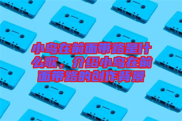 小鳥在前面帶路是什么歌，介紹小鳥在前面帶路的創(chuàng)作背景