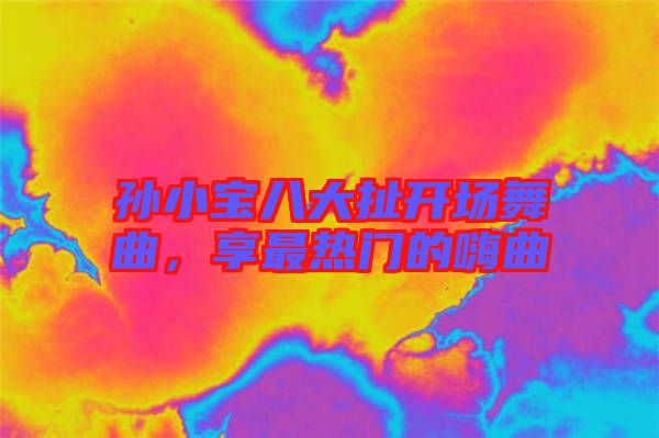 孫小寶八大扯開場舞曲，享最熱門的嗨曲