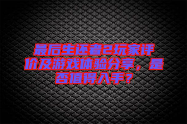 最后生還者2玩家評(píng)價(jià)及游戲體驗(yàn)分享，是否值得入手？