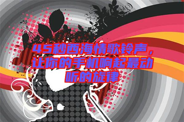 45秒西海情歌鈴聲，讓你的手機響起最動聽的旋律