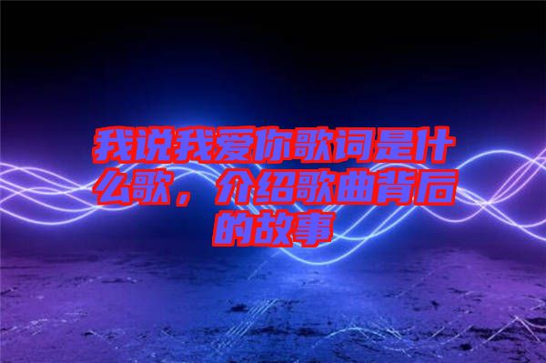 我說(shuō)我愛(ài)你歌詞是什么歌，介紹歌曲背后的故事