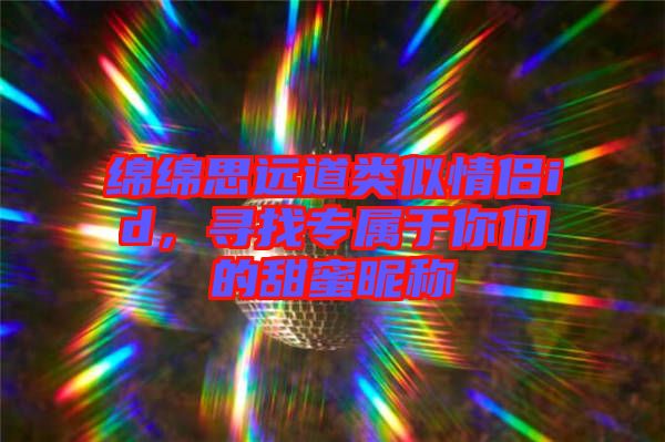 綿綿思遠道類似情侶id，尋找專屬于你們的甜蜜昵稱