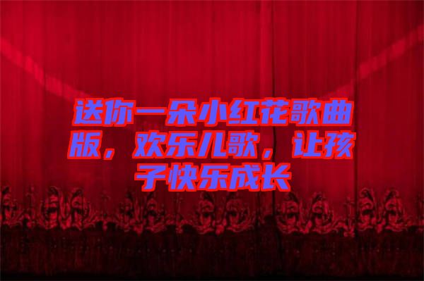 送你一朵小紅花歌曲版，歡樂兒歌，讓孩子快樂成長