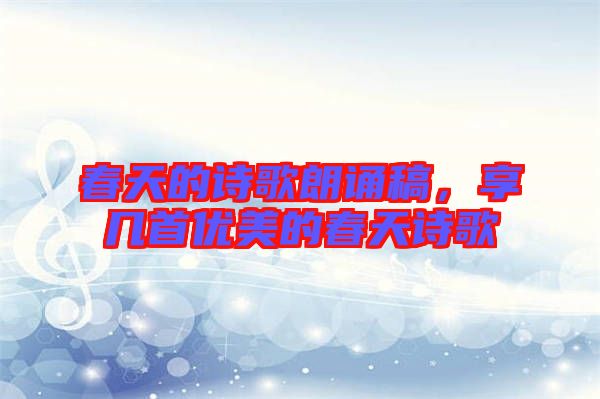 春天的詩歌朗誦稿，享幾首優(yōu)美的春天詩歌