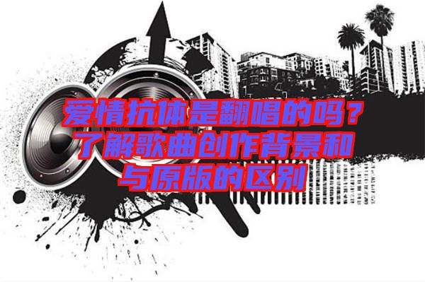 愛(ài)情抗體是翻唱的嗎？了解歌曲創(chuàng)作背景和與原版的區(qū)別
