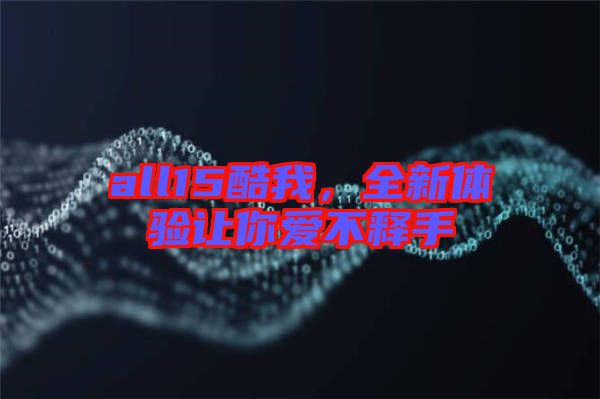 all15酷我，全新體驗讓你愛不釋手