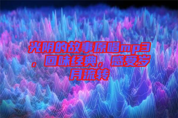 光陰的故事原唱mp3，回味經(jīng)典，感受歲月流轉(zhuǎn)