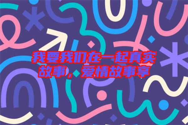 我要我們?cè)谝黄鹫鎸?shí)故事，愛情故事享