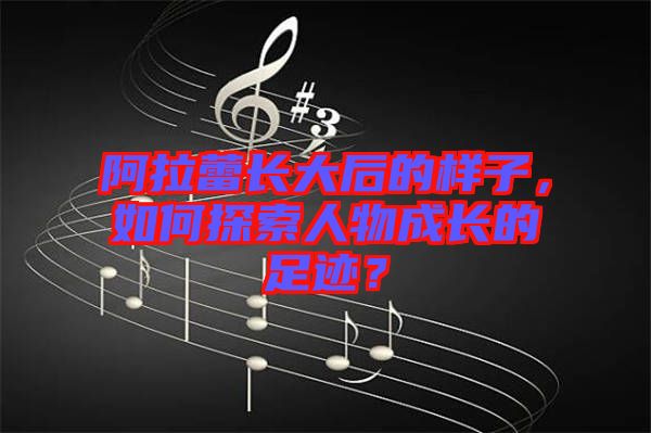 阿拉蕾長大后的樣子，如何探索人物成長的足跡？