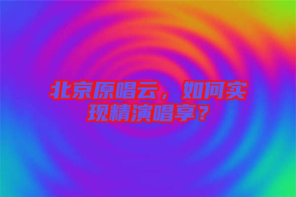 北京原唱云，如何實現(xiàn)精演唱享？