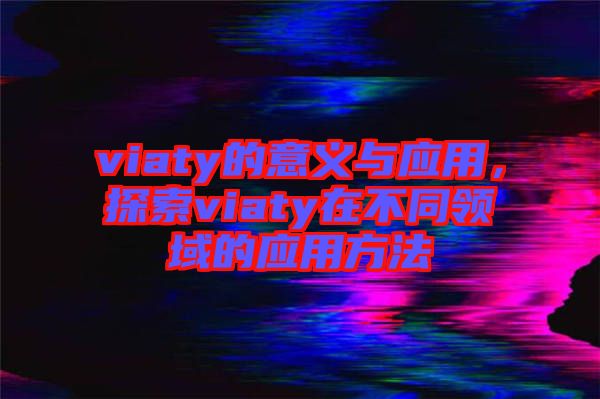 viaty的意義與應(yīng)用，探索viaty在不同領(lǐng)域的應(yīng)用方法
