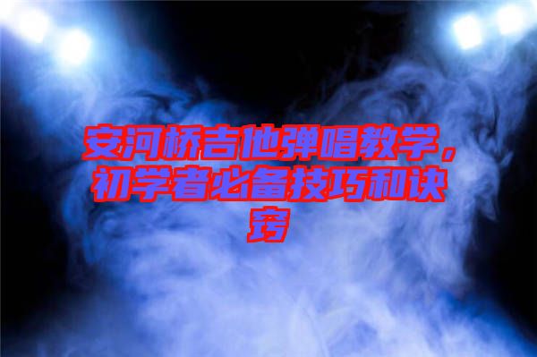 安河橋吉他彈唱教學，初學者必備技巧和訣竅