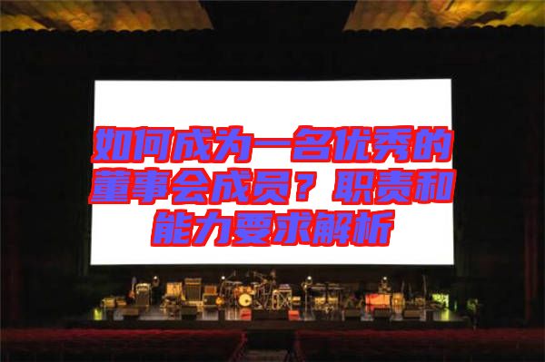 如何成為一名優(yōu)秀的董事會成員？職責(zé)和能力要求解析