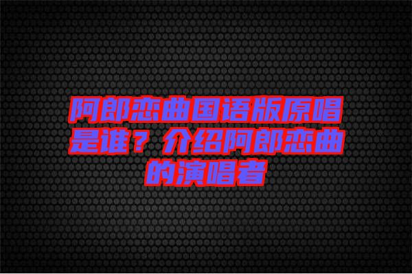 阿郎戀曲國(guó)語(yǔ)版原唱是誰？介紹阿郎戀曲的演唱者