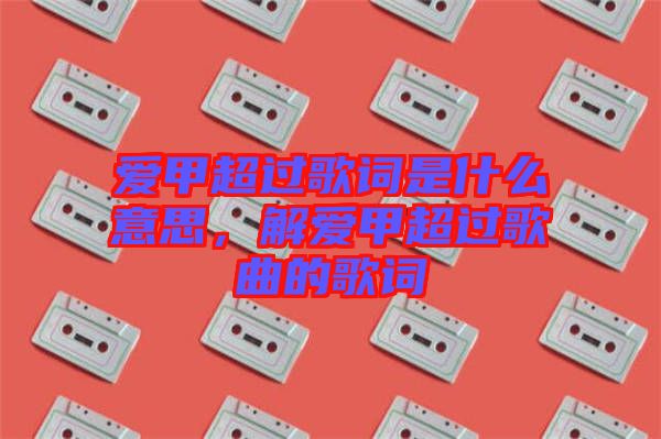 愛甲超過歌詞是什么意思，解愛甲超過歌曲的歌詞